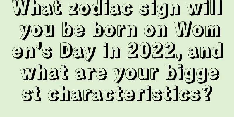 What zodiac sign will you be born on Women’s Day in 2022, and what are your biggest characteristics?