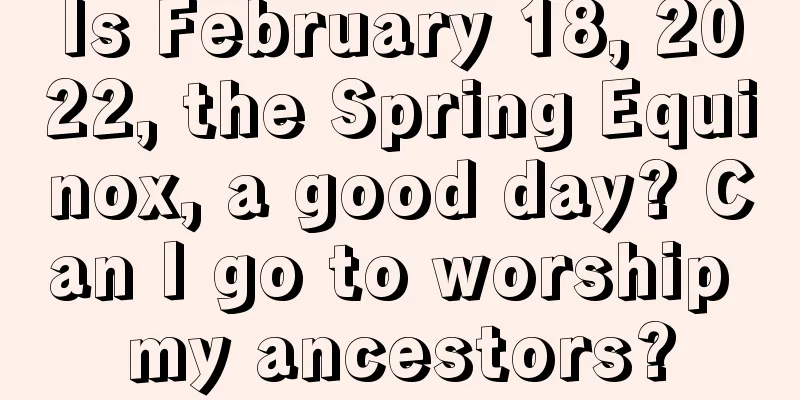 Is February 18, 2022, the Spring Equinox, a good day? Can I go to worship my ancestors?