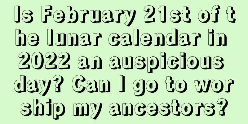 Is February 21st of the lunar calendar in 2022 an auspicious day? Can I go to worship my ancestors?