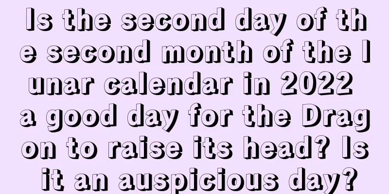 Is the second day of the second month of the lunar calendar in 2022 a good day for the Dragon to raise its head? Is it an auspicious day?