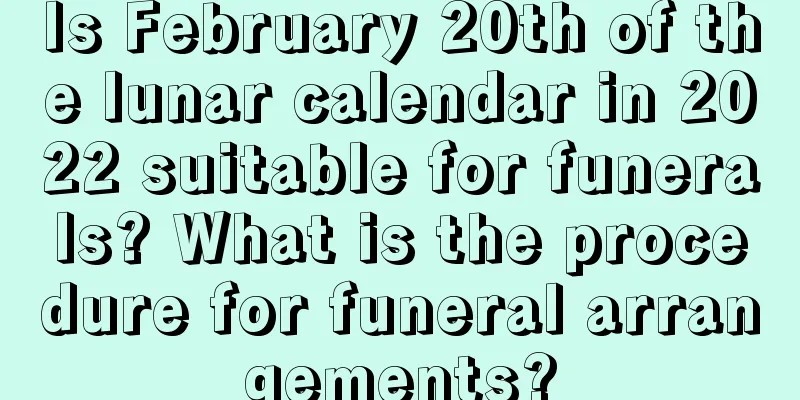 Is February 20th of the lunar calendar in 2022 suitable for funerals? What is the procedure for funeral arrangements?