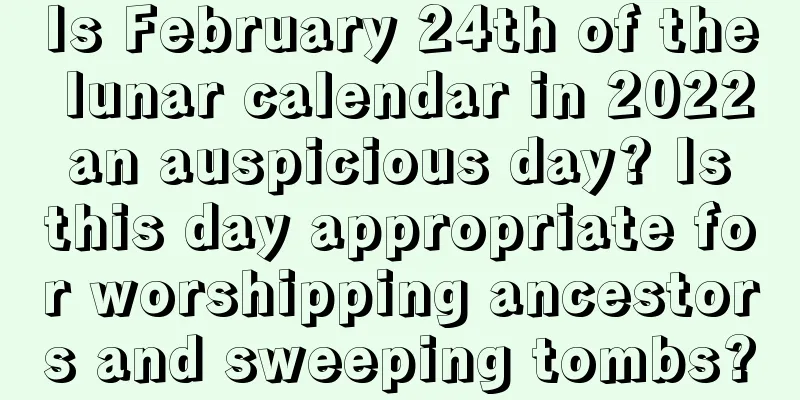 Is February 24th of the lunar calendar in 2022 an auspicious day? Is this day appropriate for worshipping ancestors and sweeping tombs?