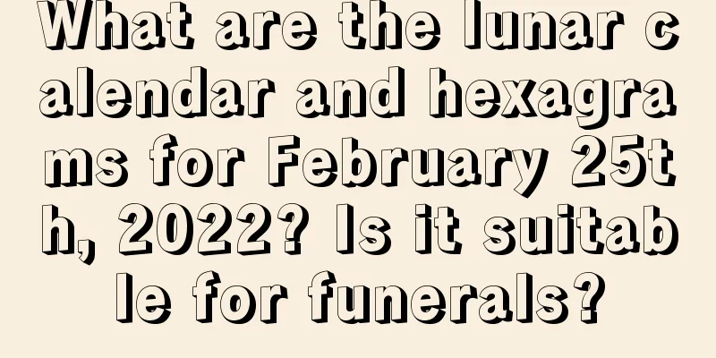 What are the lunar calendar and hexagrams for February 25th, 2022? Is it suitable for funerals?