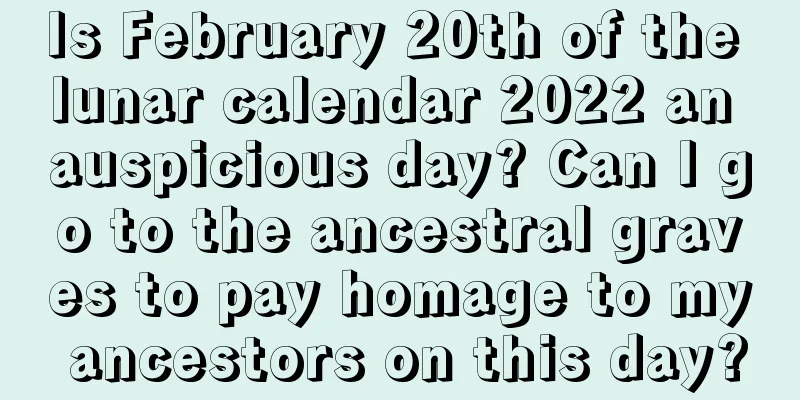 Is February 20th of the lunar calendar 2022 an auspicious day? Can I go to the ancestral graves to pay homage to my ancestors on this day?