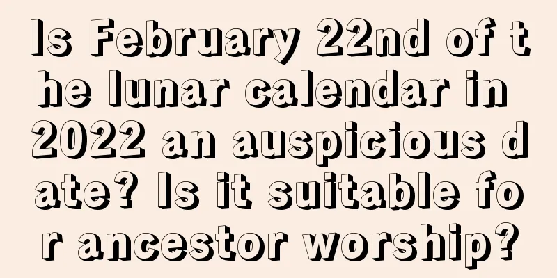 Is February 22nd of the lunar calendar in 2022 an auspicious date? Is it suitable for ancestor worship?
