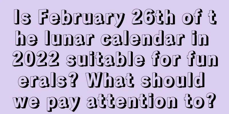 Is February 26th of the lunar calendar in 2022 suitable for funerals? What should we pay attention to?