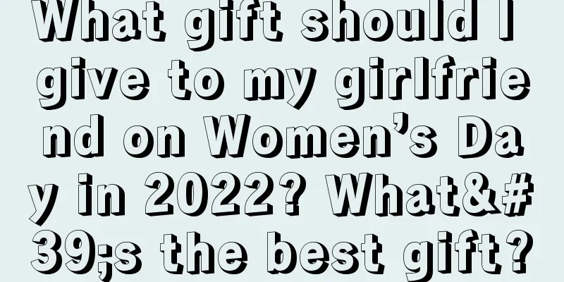 What gift should I give to my girlfriend on Women’s Day in 2022? What's the best gift?