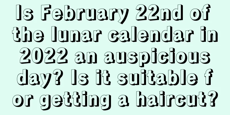 Is February 22nd of the lunar calendar in 2022 an auspicious day? Is it suitable for getting a haircut?