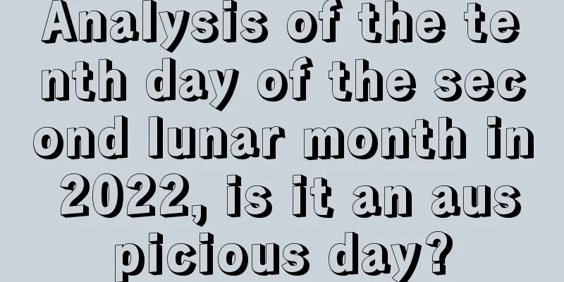 Analysis of the tenth day of the second lunar month in 2022, is it an auspicious day?