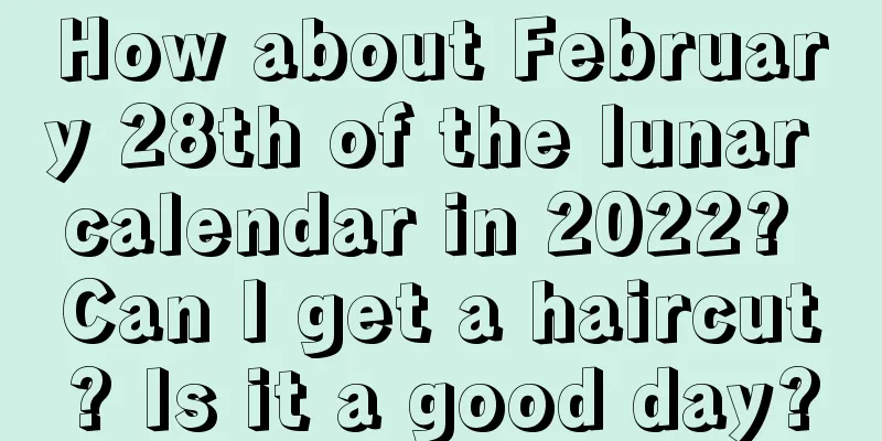 How about February 28th of the lunar calendar in 2022? Can I get a haircut? Is it a good day?