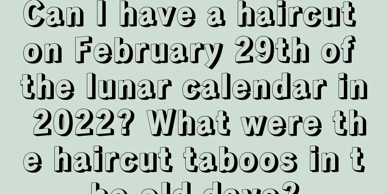 Can I have a haircut on February 29th of the lunar calendar in 2022? What were the haircut taboos in the old days?