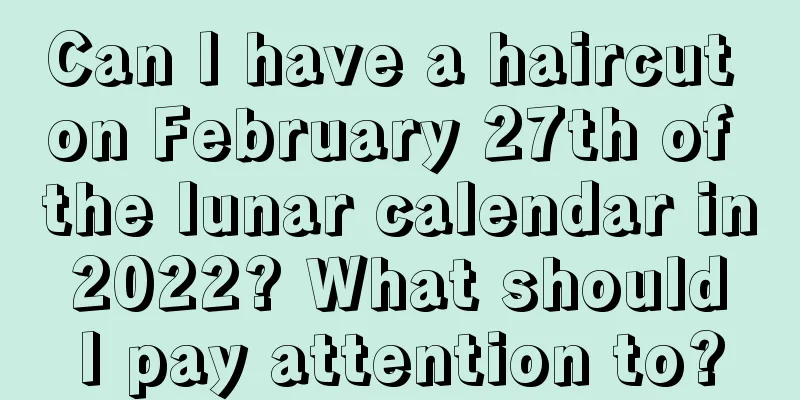 Can I have a haircut on February 27th of the lunar calendar in 2022? What should I pay attention to?