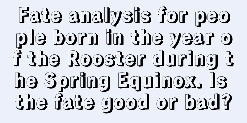 Fate analysis for people born in the year of the Rooster during the Spring Equinox. Is the fate good or bad?