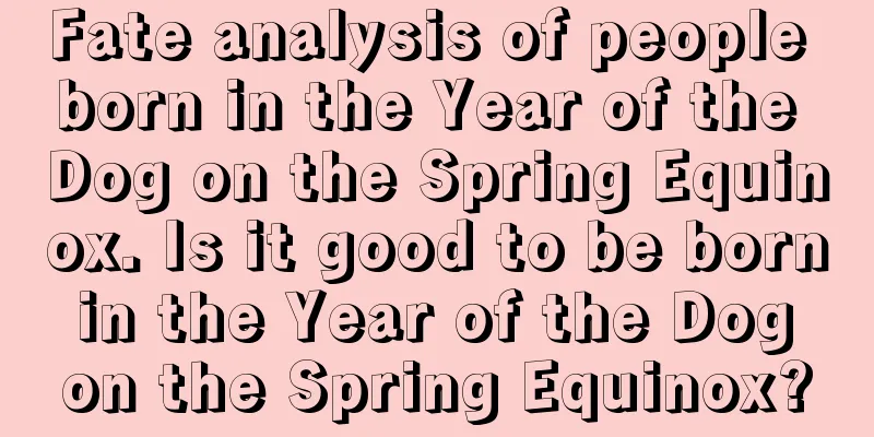 Fate analysis of people born in the Year of the Dog on the Spring Equinox. Is it good to be born in the Year of the Dog on the Spring Equinox?