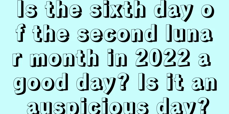 Is the sixth day of the second lunar month in 2022 a good day? Is it an auspicious day?