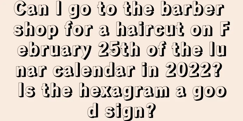 Can I go to the barber shop for a haircut on February 25th of the lunar calendar in 2022? Is the hexagram a good sign?
