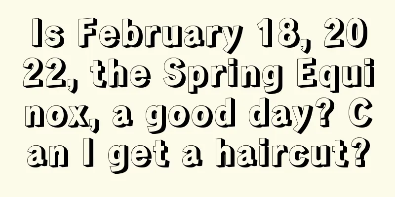 Is February 18, 2022, the Spring Equinox, a good day? Can I get a haircut?