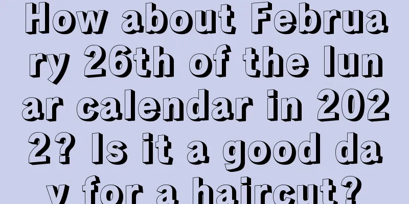 How about February 26th of the lunar calendar in 2022? Is it a good day for a haircut?