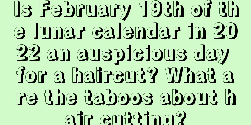Is February 19th of the lunar calendar in 2022 an auspicious day for a haircut? What are the taboos about hair cutting?