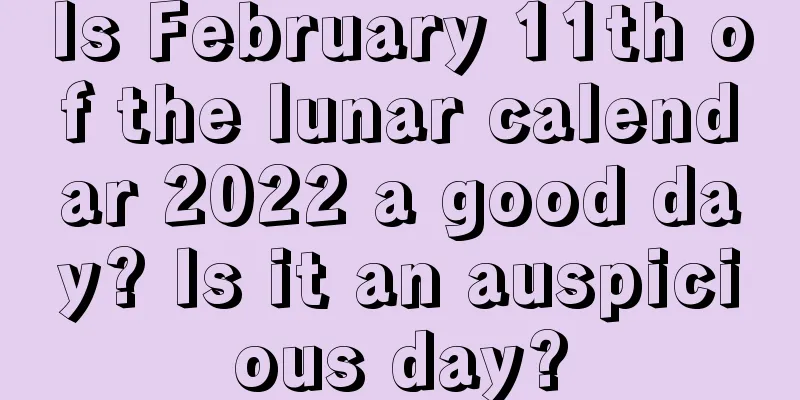 Is February 11th of the lunar calendar 2022 a good day? Is it an auspicious day?