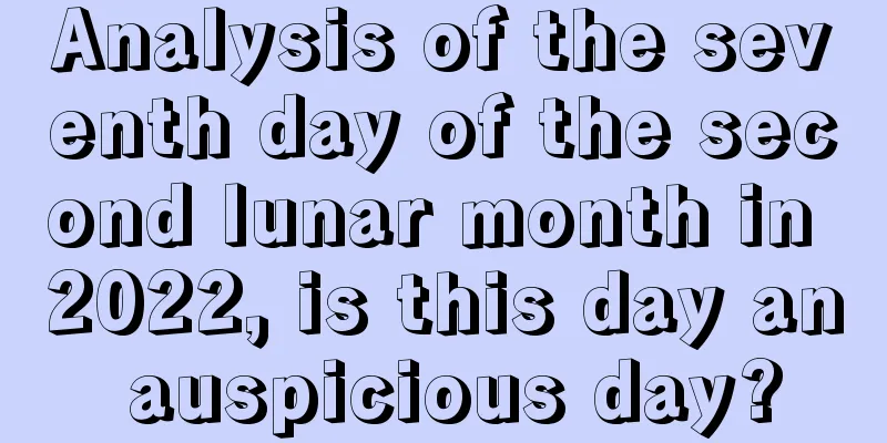Analysis of the seventh day of the second lunar month in 2022, is this day an auspicious day?