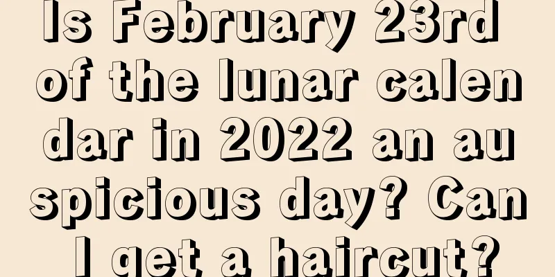 Is February 23rd of the lunar calendar in 2022 an auspicious day? Can I get a haircut?