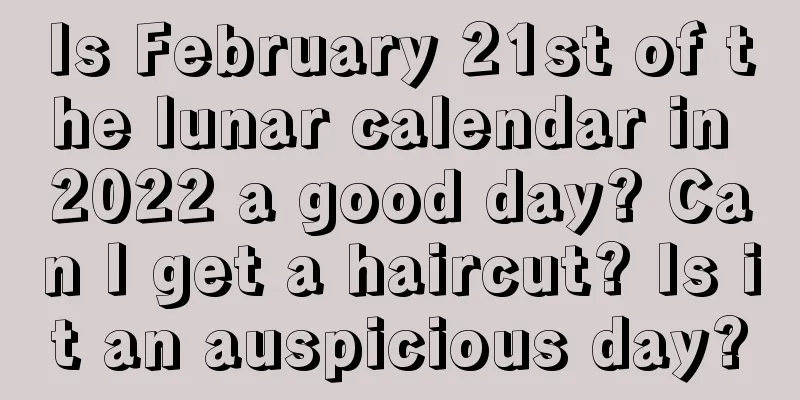 Is February 21st of the lunar calendar in 2022 a good day? Can I get a haircut? Is it an auspicious day?