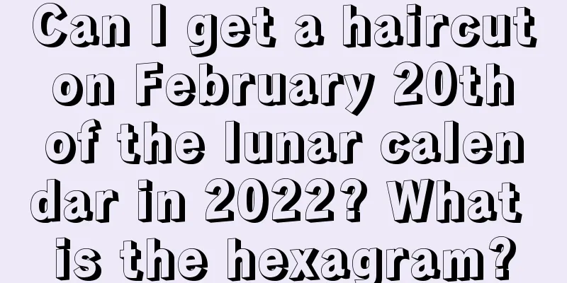 Can I get a haircut on February 20th of the lunar calendar in 2022? What is the hexagram?