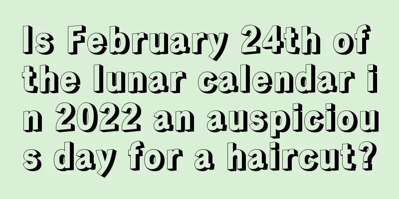 Is February 24th of the lunar calendar in 2022 an auspicious day for a haircut?