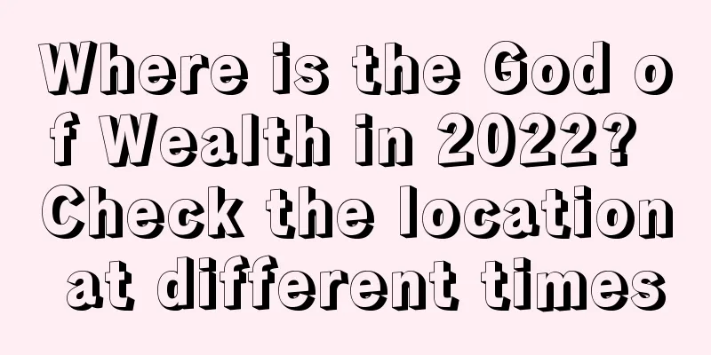 Where is the God of Wealth in 2022? Check the location at different times