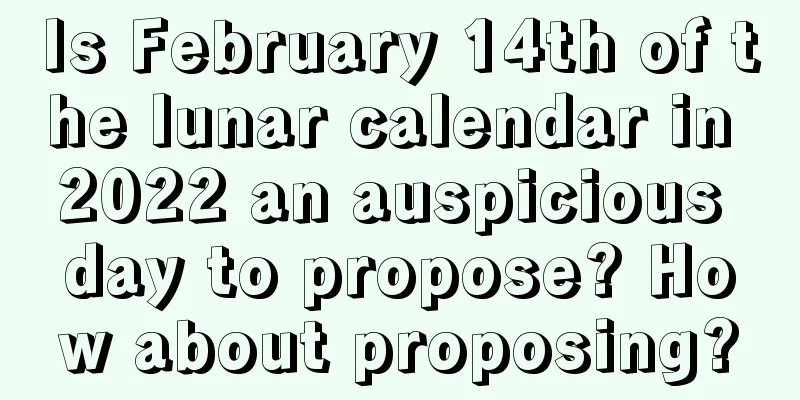 Is February 14th of the lunar calendar in 2022 an auspicious day to propose? How about proposing?
