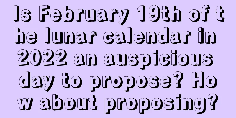 Is February 19th of the lunar calendar in 2022 an auspicious day to propose? How about proposing?