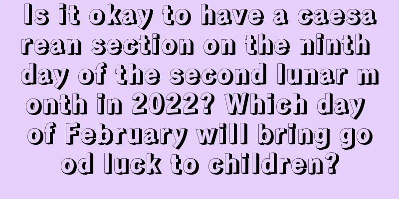 Is it okay to have a caesarean section on the ninth day of the second lunar month in 2022? Which day of February will bring good luck to children?