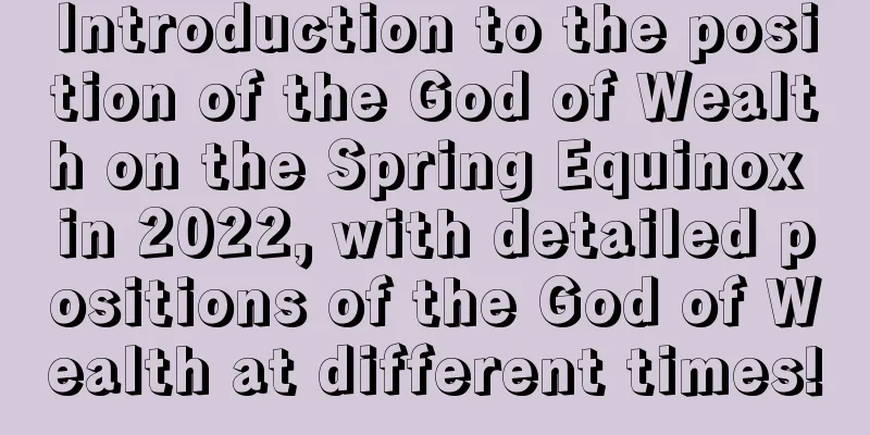 Introduction to the position of the God of Wealth on the Spring Equinox in 2022, with detailed positions of the God of Wealth at different times!