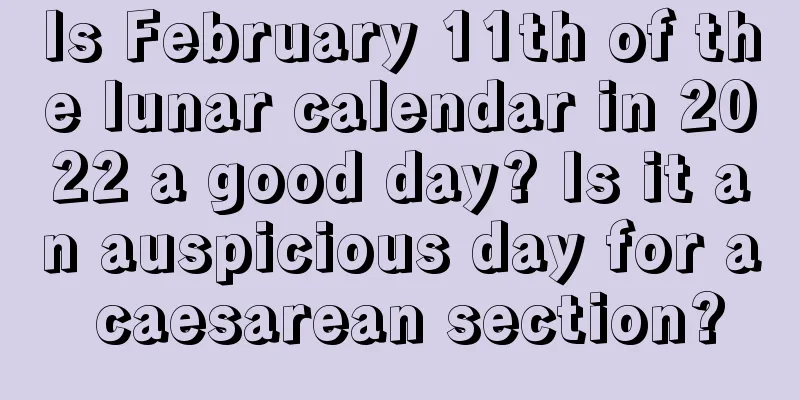 Is February 11th of the lunar calendar in 2022 a good day? Is it an auspicious day for a caesarean section?