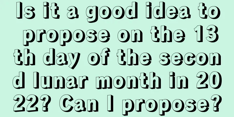 Is it a good idea to propose on the 13th day of the second lunar month in 2022? Can I propose?
