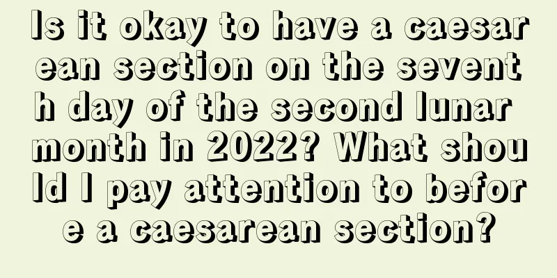Is it okay to have a caesarean section on the seventh day of the second lunar month in 2022? What should I pay attention to before a caesarean section?