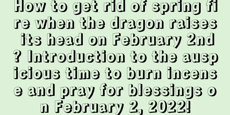 How to get rid of spring fire when the dragon raises its head on February 2nd? Introduction to the auspicious time to burn incense and pray for blessings on February 2, 2022!