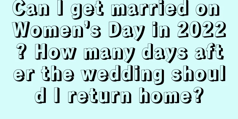 Can I get married on Women’s Day in 2022? How many days after the wedding should I return home?