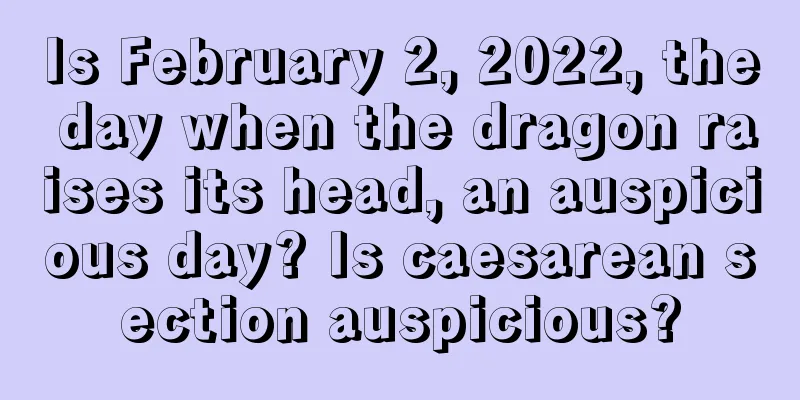 Is February 2, 2022, the day when the dragon raises its head, an auspicious day? Is caesarean section auspicious?