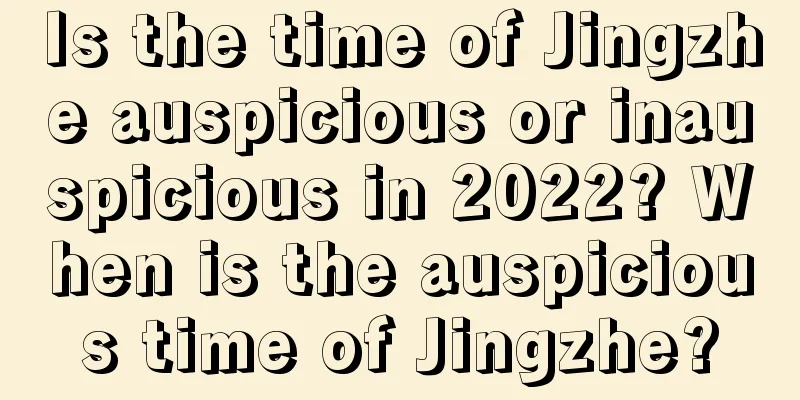 Is the time of Jingzhe auspicious or inauspicious in 2022? When is the auspicious time of Jingzhe?