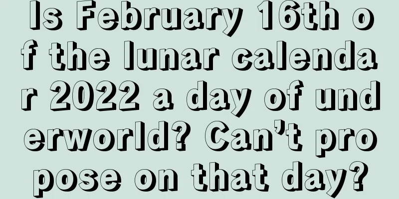 Is February 16th of the lunar calendar 2022 a day of underworld? Can’t propose on that day?