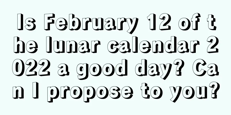 Is February 12 of the lunar calendar 2022 a good day? Can I propose to you?