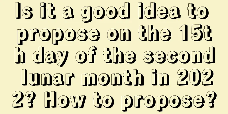 Is it a good idea to propose on the 15th day of the second lunar month in 2022? How to propose?