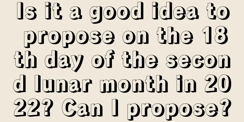 Is it a good idea to propose on the 18th day of the second lunar month in 2022? Can I propose?