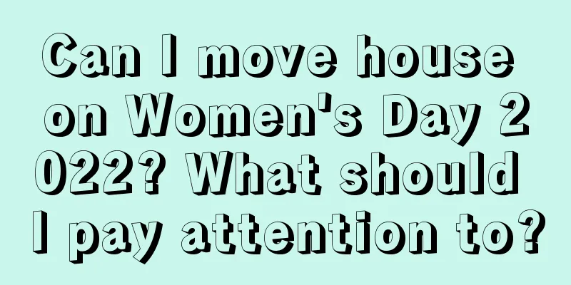 Can I move house on Women's Day 2022? What should I pay attention to?
