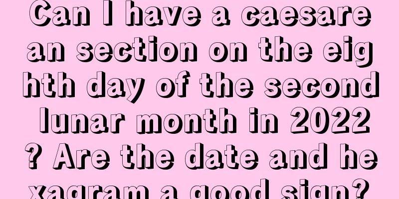 Can I have a caesarean section on the eighth day of the second lunar month in 2022? Are the date and hexagram a good sign?