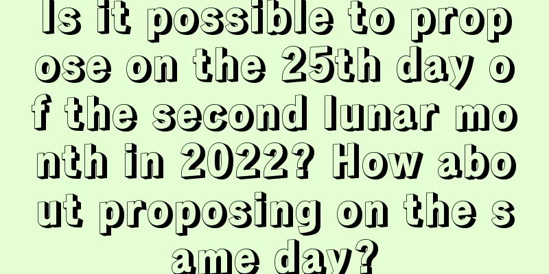 Is it possible to propose on the 25th day of the second lunar month in 2022? How about proposing on the same day?