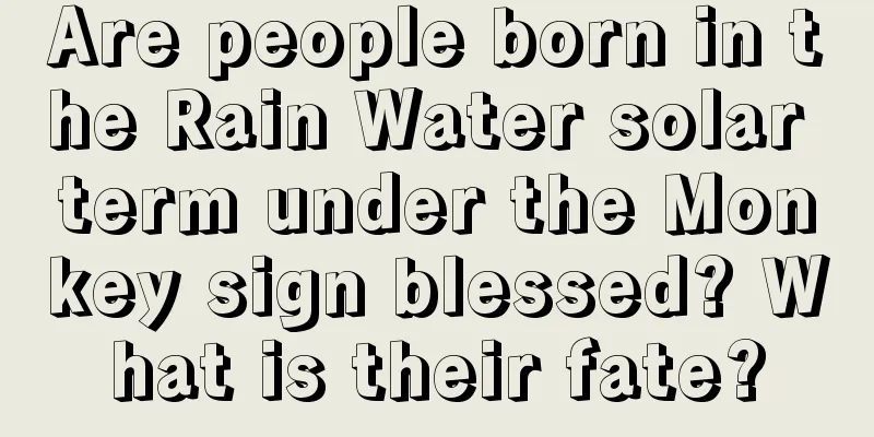 Are people born in the Rain Water solar term under the Monkey sign blessed? What is their fate?