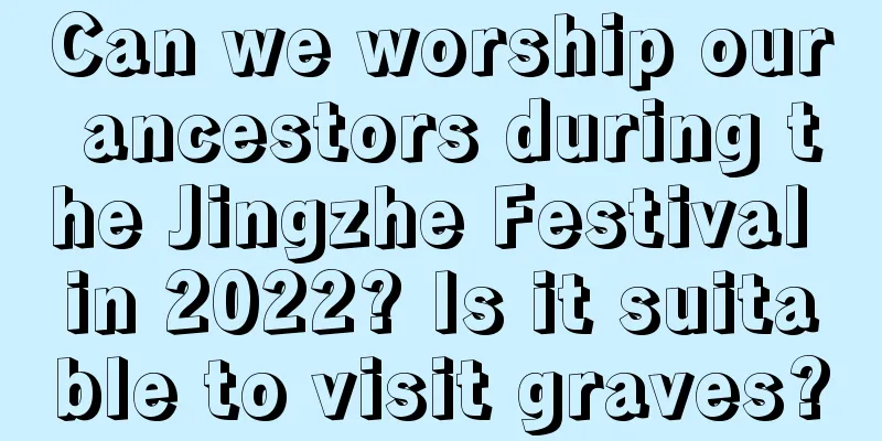 Can we worship our ancestors during the Jingzhe Festival in 2022? Is it suitable to visit graves?